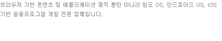 브라우저 기반 콘텐츠 및 애플리케이션 제작 뿐만 아니라 윈도 OS, 안드로이드 OS, iOS 기반 응용프로그램 개발 전문 업체입니다. 